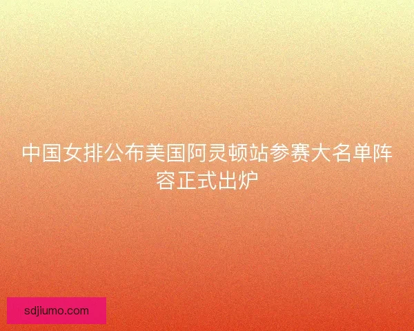 中国女排公布美国阿灵顿站参赛大名单阵容正式出炉