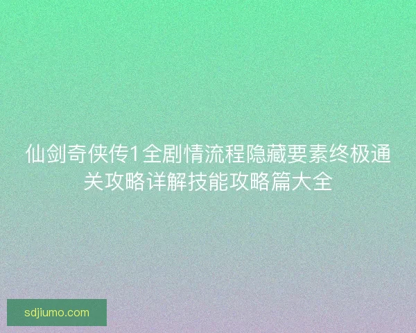 仙剑奇侠传1全剧情流程隐藏要素终极通关攻略详解技能攻略篇大全
