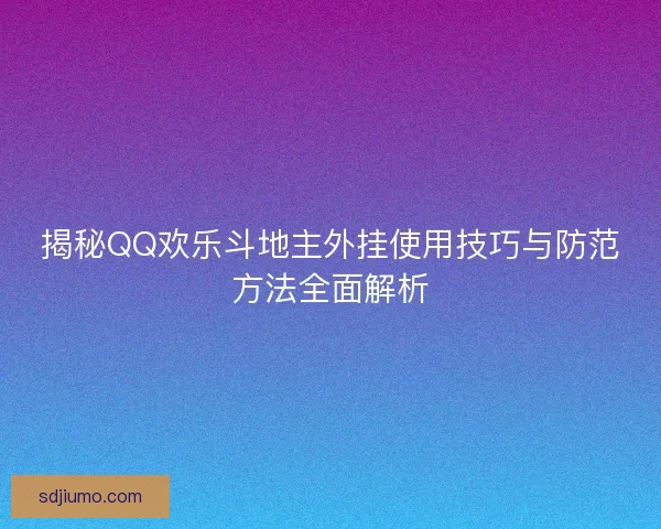 揭秘QQ欢乐斗地主外挂使用技巧与防范方法全面解析