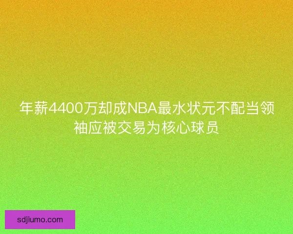 年薪4400万却成NBA最水状元不配当领袖应被交易为核心球员